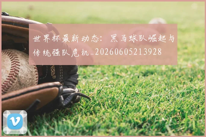 世界杯最新动态:黑马球队崛起与传统强队危机_20260605213928