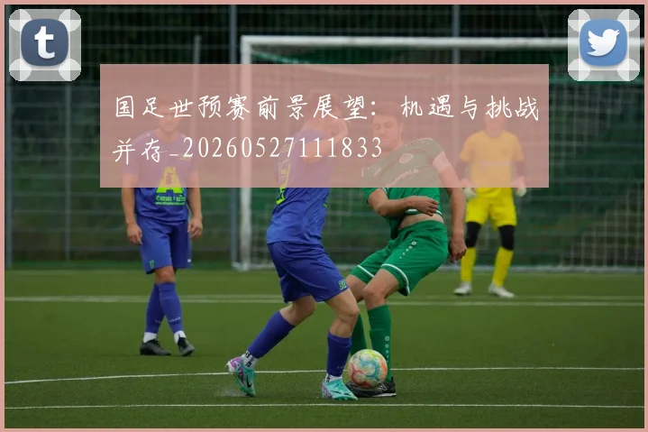 国足世预赛前景展望：机遇与挑战并存_20260527111833