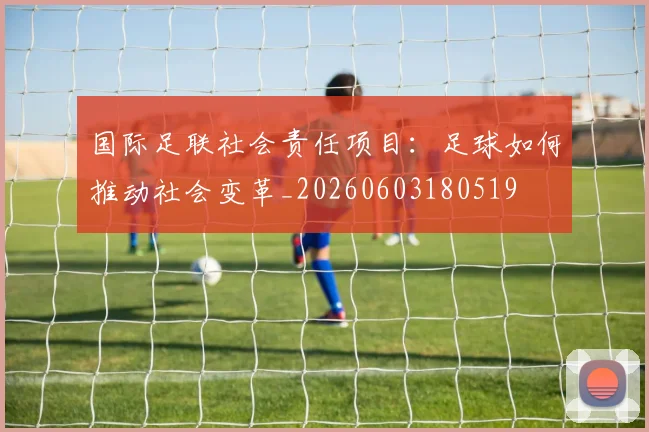 国际足联社会责任项目：足球如何推动社会变革_20260603180519