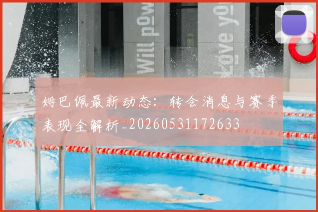 姆巴佩最新动态：转会消息与赛季表现全解析_20260531172633