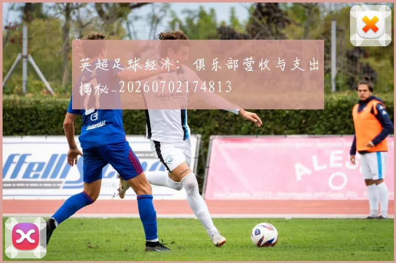 英超足球经济：俱乐部营收与支出揭秘_20260702174813