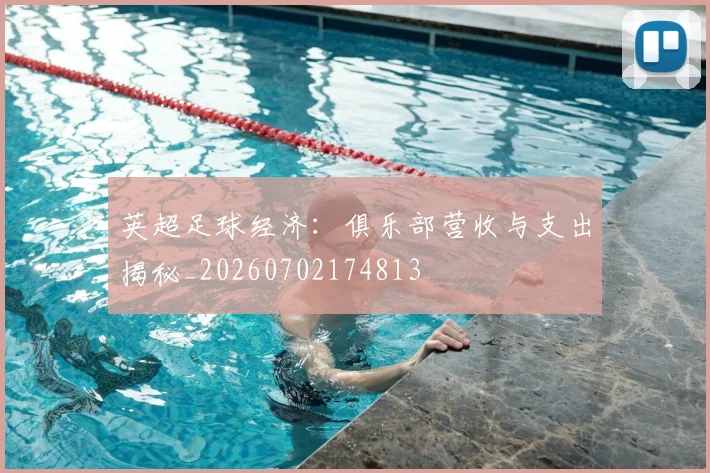 英超足球经济：俱乐部营收与支出揭秘_20260702174813