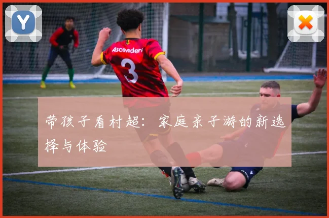 带孩子看村超：家庭亲子游的新选择与体验