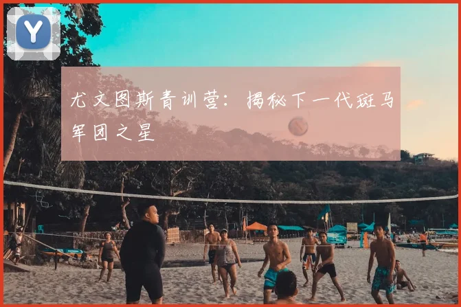 尤文图斯青训营:揭秘下一代斑马军团之星