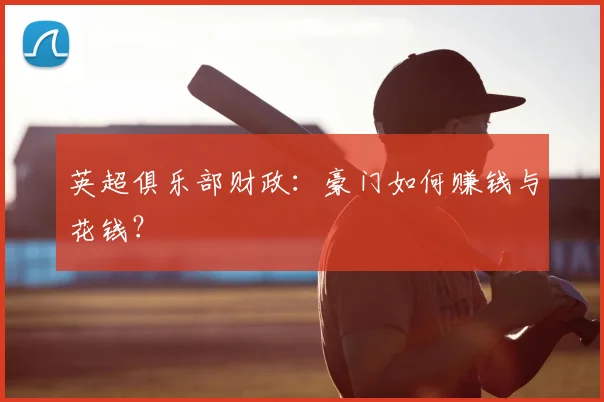 英超俱乐部财政：豪门如何赚钱与花钱？