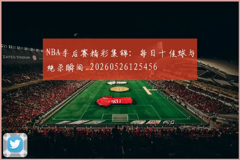 NBA季后赛精彩集锦：每日十佳球与绝杀瞬间_20260526125456