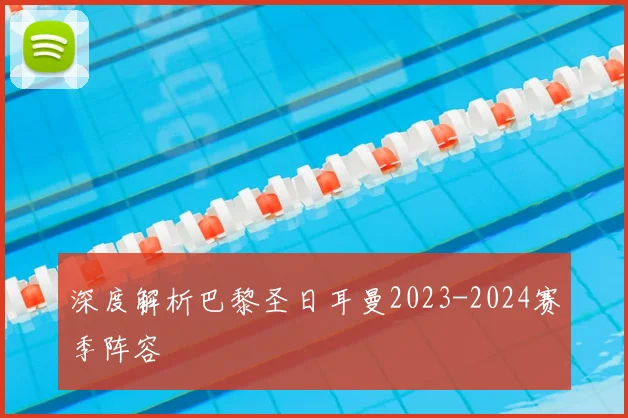 深度解析巴黎圣日耳曼2023-2024赛季阵容