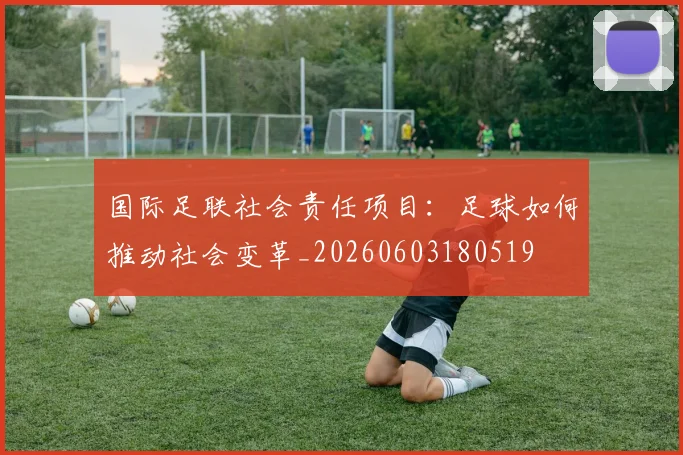 国际足联社会责任项目：足球如何推动社会变革_20260603180519
