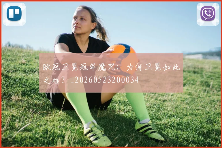 欧冠卫冕冠军魔咒：为何卫冕如此之难？_20260523200034