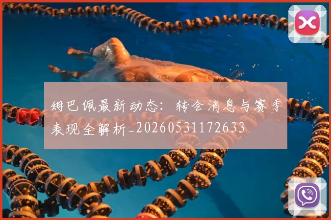 姆巴佩最新动态:转会消息与赛季表现全解析_20260531172633
