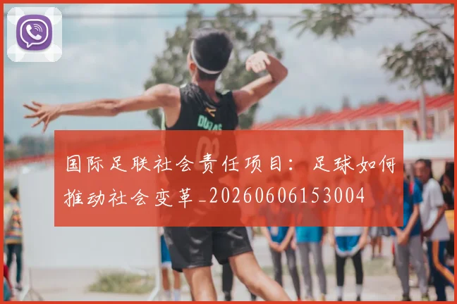 国际足联社会责任项目：足球如何推动社会变革_20260606153004
