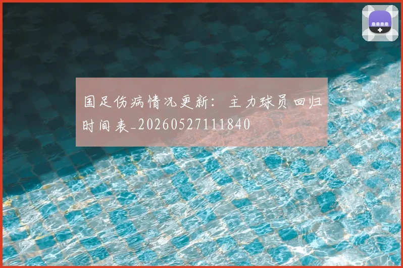 国足伤病情况更新:主力球员回归时间表_20260527111840