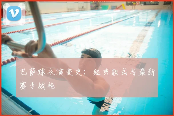 巴萨球衣演变史：经典款式与最新赛季战袍